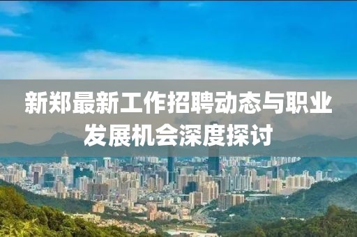 新郑最新工作招聘动态与职业发展机会深度探讨