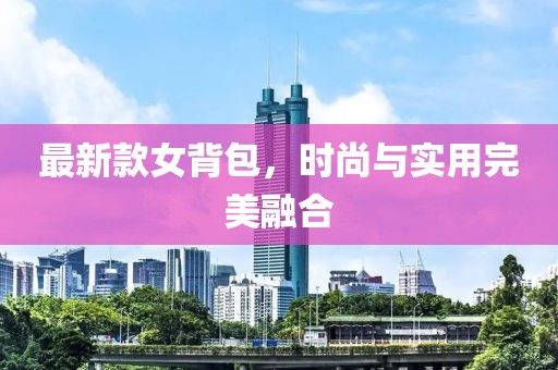 最新款女背包，时尚与实用完美融合