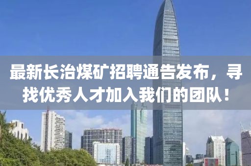 最新长治煤矿招聘通告发布，寻找优秀人才加入我们的团队！