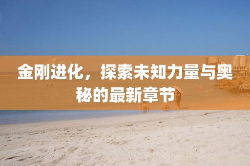 金刚进化，探索未知力量与奥秘的最新章节