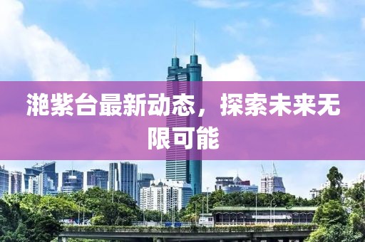 滟紫台最新动态，探索未来无限可能