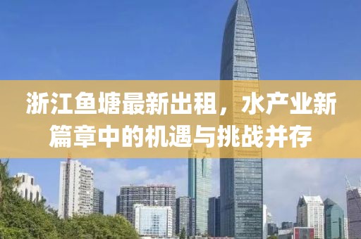 浙江鱼塘最新出租，水产业新篇章中的机遇与挑战并存
