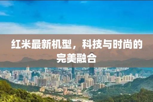 红米最新机型，科技与时尚的完美融合