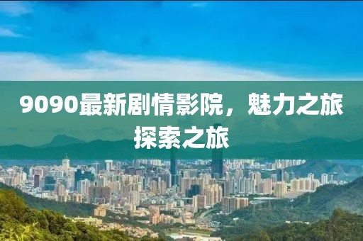 9090最新剧情影院，魅力之旅探索之旅