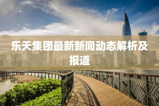 乐天集团最新新闻动态解析及报道