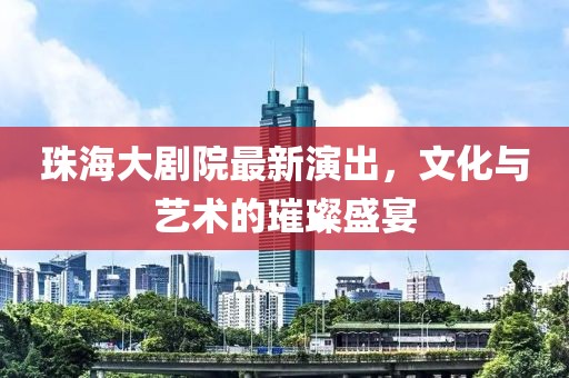珠海大剧院最新演出，文化与艺术的璀璨盛宴
