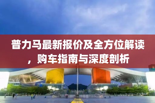 普力马最新报价及全方位解读，购车指南与深度剖析