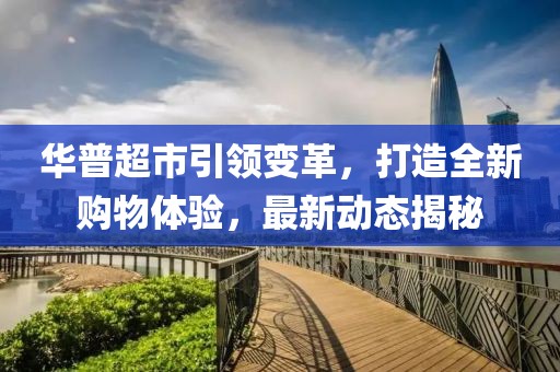 华普超市引领变革，打造全新购物体验，最新动态揭秘