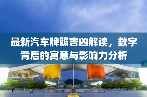 最新汽车牌照吉凶解读，数字背后的寓意与影响力分析