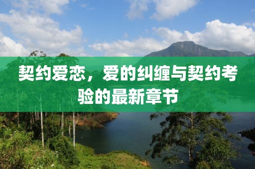 契约爱恋，爱的纠缠与契约考验的最新章节