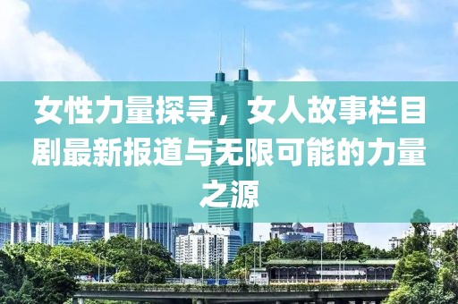 女性力量探寻，女人故事栏目剧最新报道与无限可能的力量之源