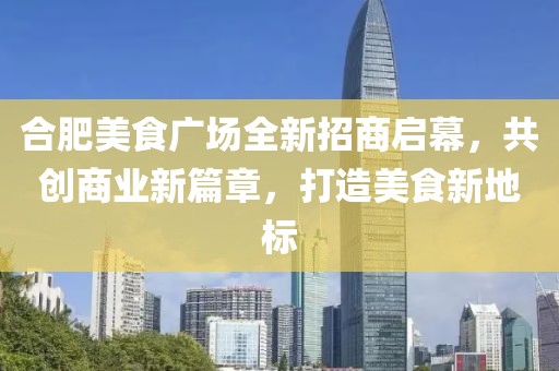 合肥美食广场全新招商启幕，共创商业新篇章，打造美食新地标