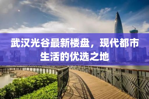 武汉光谷最新楼盘，现代都市生活的优选之地