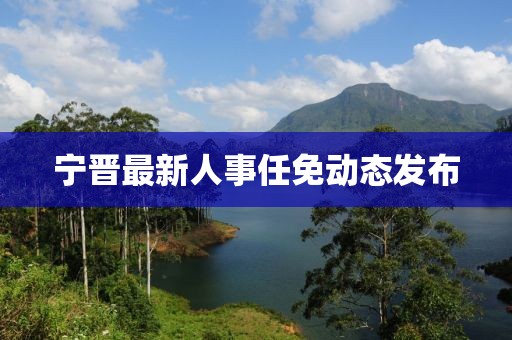 宁晋最新人事任免动态发布