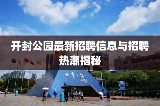开封公园最新招聘信息与招聘热潮揭秘