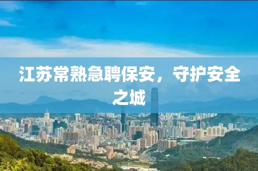 江苏常熟急聘保安，守护安全之城
