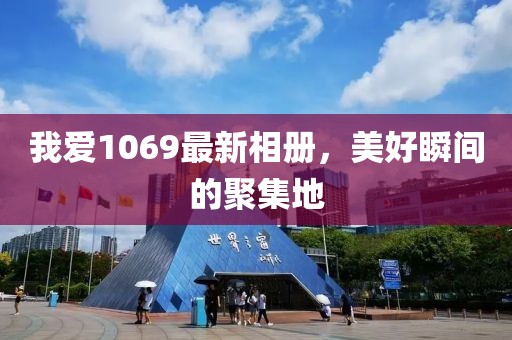 我爱1069最新相册，美好瞬间的聚集地