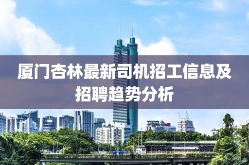 厦门杏林最新司机招工信息及招聘趋势分析