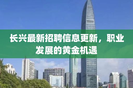长兴最新招聘信息更新，职业发展的黄金机遇