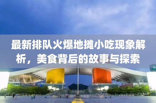 最新排队火爆地摊小吃现象解析，美食背后的故事与探索