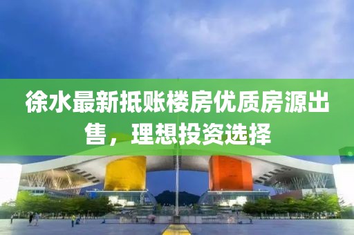 徐水最新抵账楼房优质房源出售，理想投资选择