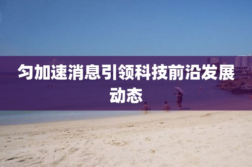 匀加速消息引领科技前沿发展动态