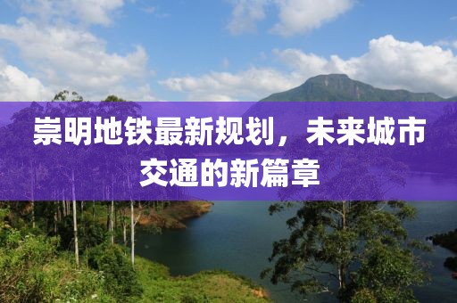 崇明地铁最新规划，未来城市交通的新篇章