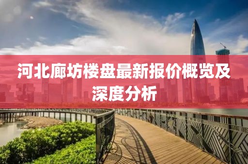 河北廊坊楼盘最新报价概览及深度分析
