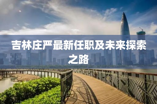 吉林庄严最新任职及未来探索之路