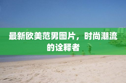 最新欧美范男图片，时尚潮流的诠释者