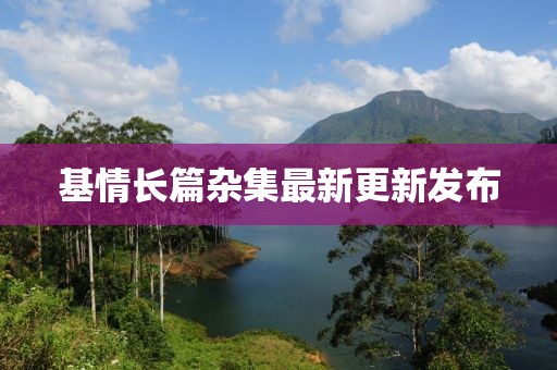 基情长篇杂集最新更新发布