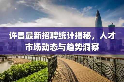 许昌最新招聘统计揭秘，人才市场动态与趋势洞察