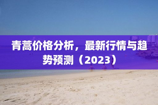 青蒿价格分析，最新行情与趋势预测（2023）