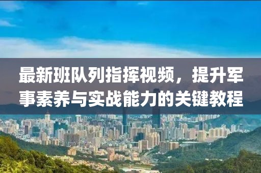 最新班队列指挥视频，提升军事素养与实战能力的关键教程