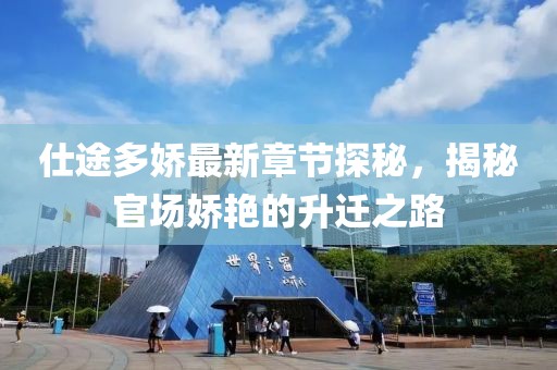 仕途多娇最新章节探秘，揭秘官场娇艳的升迁之路
