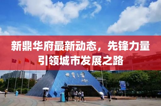 新鼎华府最新动态，先锋力量引领城市发展之路