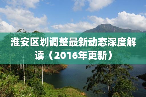 淮安区划调整最新动态深度解读（2016年更新）