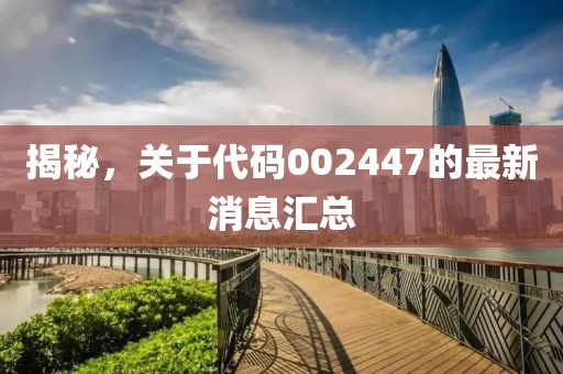 揭秘，关于代码002447的最新消息汇总