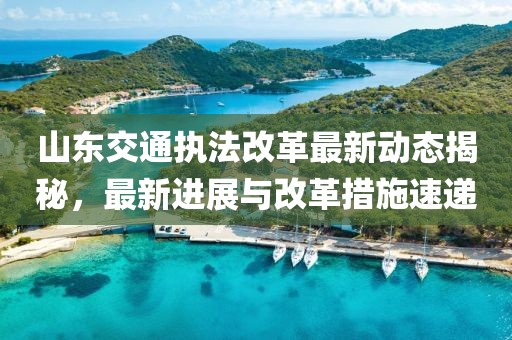 山东交通执法改革最新动态揭秘，最新进展与改革措施速递