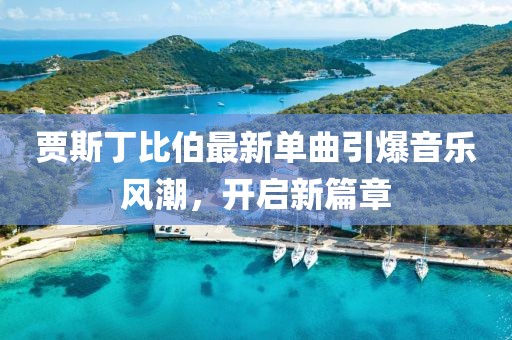 贾斯丁比伯最新单曲引爆音乐风潮，开启新篇章