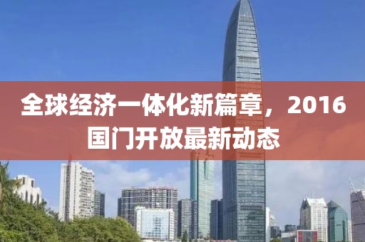 全球经济一体化新篇章，2016国门开放最新动态