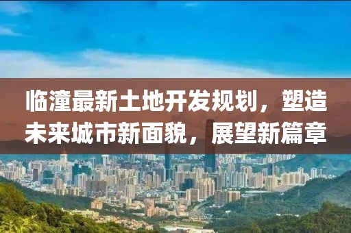 临潼最新土地开发规划，塑造未来城市新面貌，展望新篇章