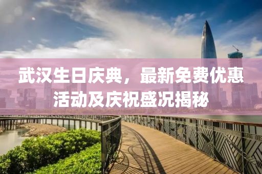 武汉生日庆典，最新免费优惠活动及庆祝盛况揭秘