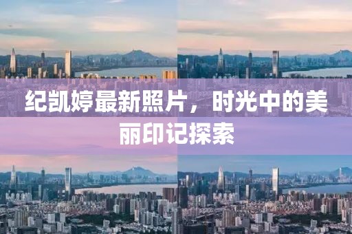 纪凯婷最新照片，时光中的美丽印记探索