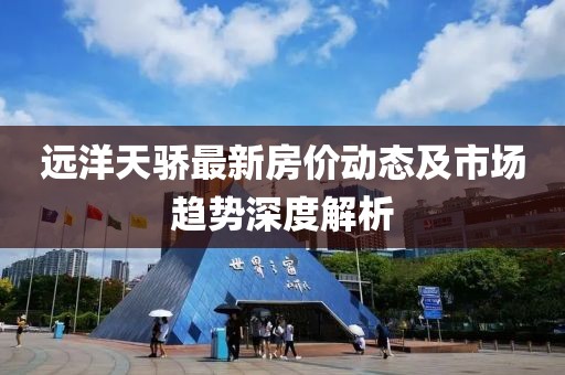 远洋天骄最新房价动态及市场趋势深度解析