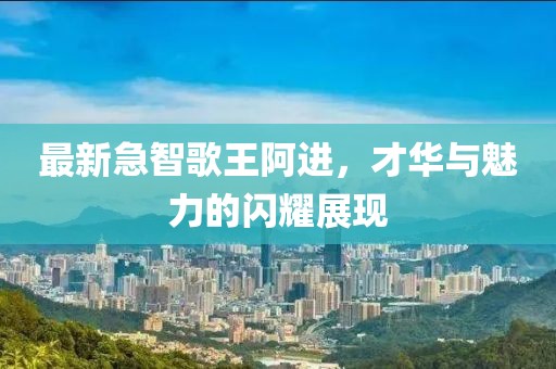 最新急智歌王阿进，才华与魅力的闪耀展现