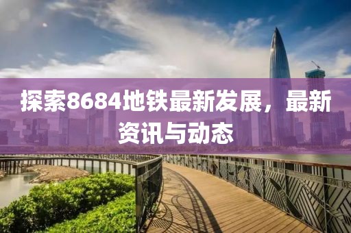 探索8684地铁最新发展，最新资讯与动态