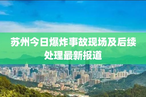 苏州今日爆炸事故现场及后续处理最新报道