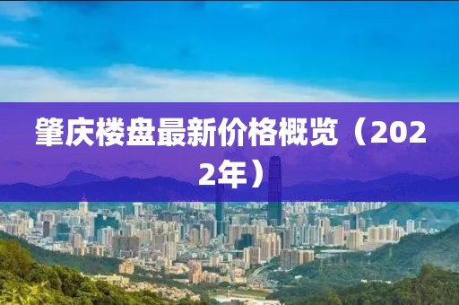 肇庆楼盘最新价格概览（2022年）
