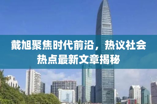 戴旭聚焦时代前沿，热议社会热点最新文章揭秘